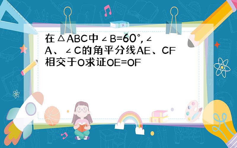 在△ABC中∠B=60°,∠A、∠C的角平分线AE、CF相交于O求证OE=OF