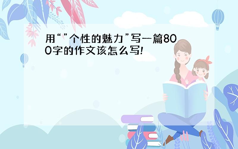 用“”个性的魅力”写一篇800字的作文该怎么写!