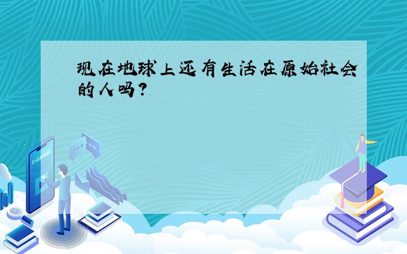 现在地球上还有生活在原始社会的人吗?