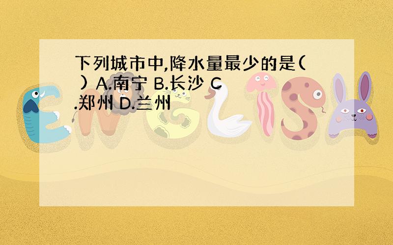 下列城市中,降水量最少的是( ) A.南宁 B.长沙 C.郑州 D.兰州