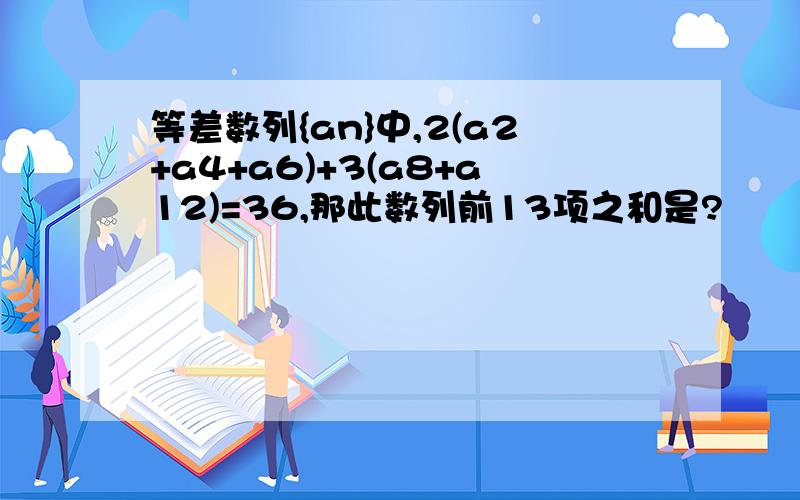 等差数列{an}中,2(a2+a4+a6)+3(a8+a12)=36,那此数列前13项之和是?