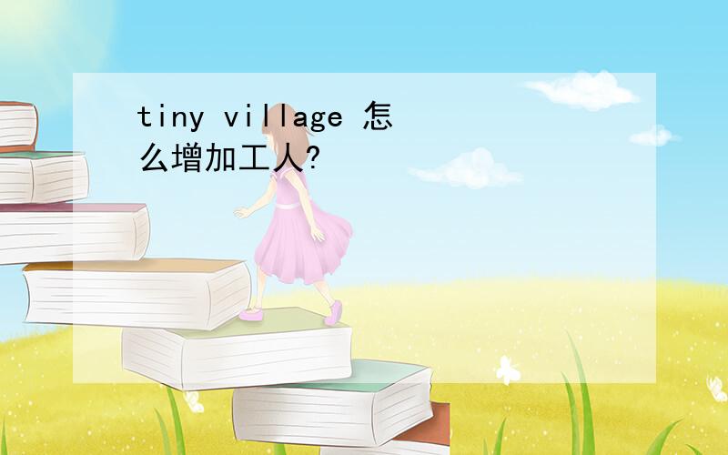 tiny village 怎么增加工人?