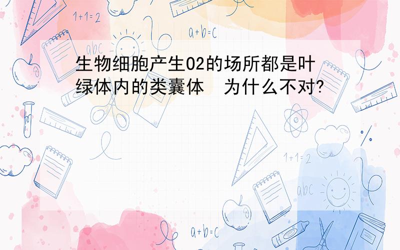 生物细胞产生O2的场所都是叶绿体内的类囊体　为什么不对?