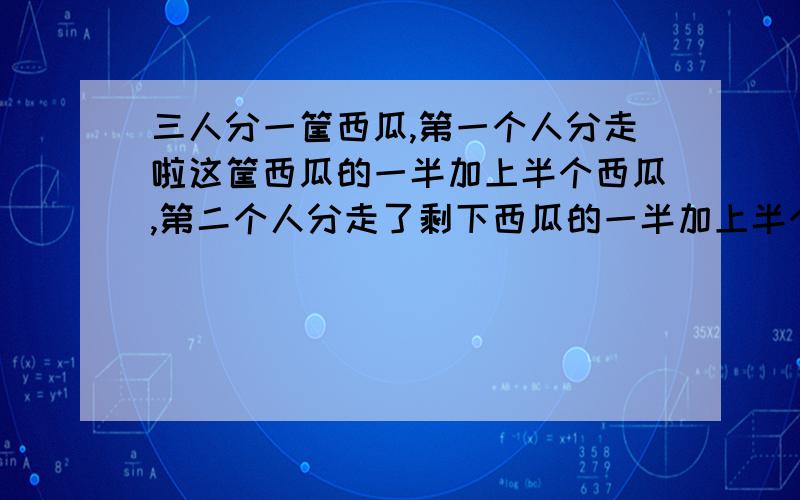 三人分一筐西瓜,第一个人分走啦这筐西瓜的一半加上半个西瓜,第二个人分走了剩下西瓜的一半加上半个,第