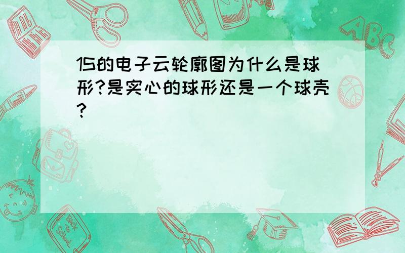 1S的电子云轮廓图为什么是球形?是实心的球形还是一个球壳?