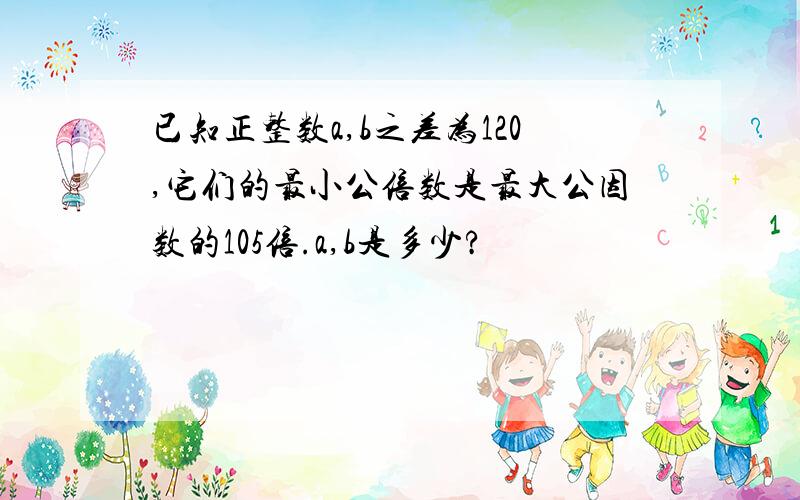 已知正整数a,b之差为120,它们的最小公倍数是最大公因数的105倍.a,b是多少?