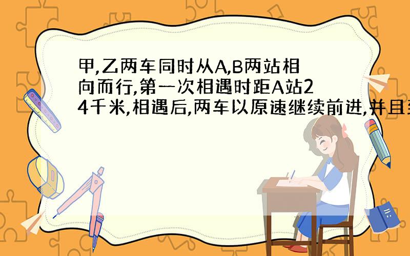 甲,乙两车同时从A,B两站相向而行,第一次相遇时距A站24千米,相遇后,两车以原速继续前进,并且到达对方站后立即返回,辆