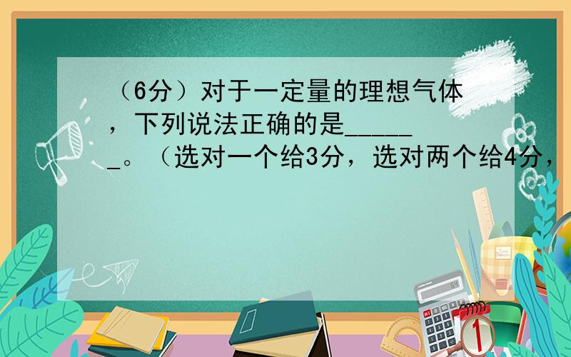 （6分）对于一定量的理想气体，下列说法正确的是______。（选对一个给3分，选对两个给4分，选对3个给6分。每选错一个