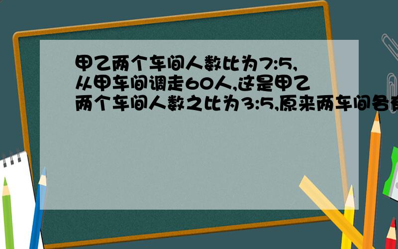 甲乙两个车间人数比为7:5,从甲车间调走60人,这是甲乙两个车间人数之比为3:5,原来两车间各有多少人