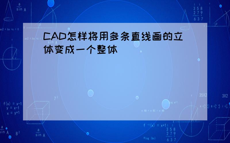 CAD怎样将用多条直线画的立体变成一个整体