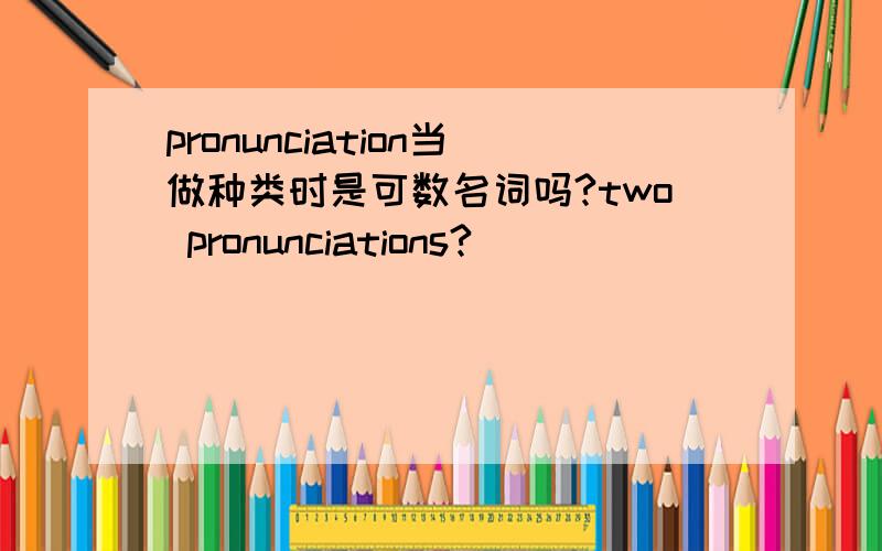 pronunciation当做种类时是可数名词吗?two pronunciations?