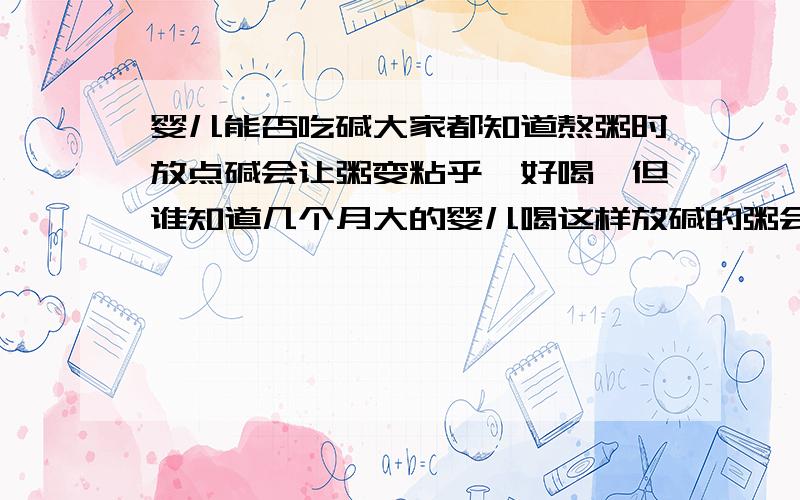 婴儿能否吃碱大家都知道熬粥时放点碱会让粥变粘乎,好喝,但谁知道几个月大的婴儿喝这样放碱的粥会有什么影响么?