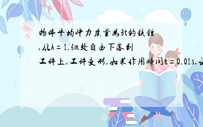 物体平均冲力质量为3t的铁锤,从h=1.5m处自由下落到工件上,工件变形,如果作用时间t=0.01s,试求锤对工件的平均