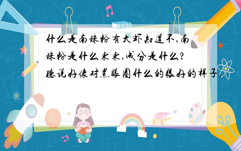 什么是南珠粉有大虾知道不,南珠粉是什么东东,成分是什么?听说好像对黑眼圈什么的很好的样子.