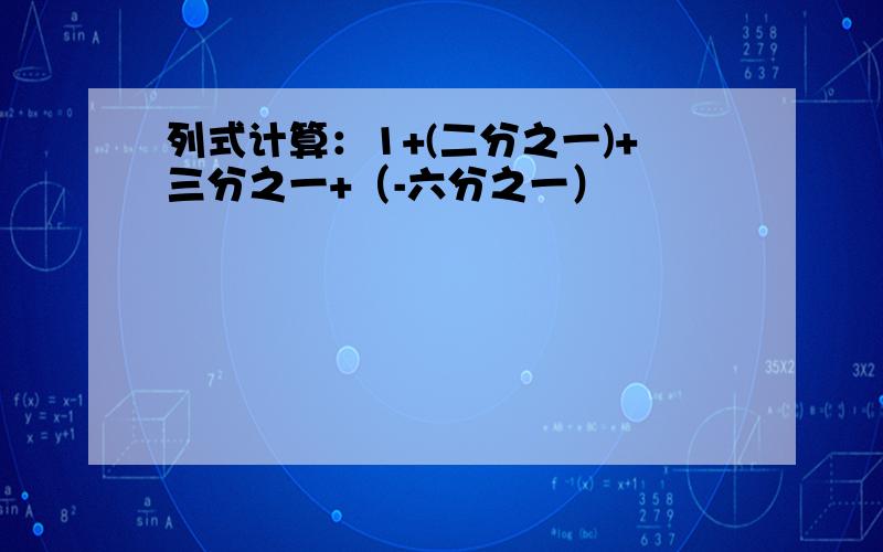 列式计算：1+(二分之一)+三分之一+（-六分之一）