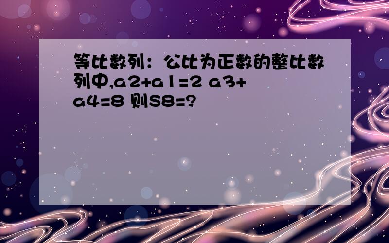 等比数列：公比为正数的整比数列中,a2+a1=2 a3+a4=8 则S8=?