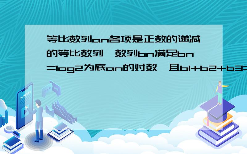 等比数列an各项是正数的递减的等比数列,数列bn满足bn=log2为底an的对数,且b1+b2+b3=3,b1b2b3=