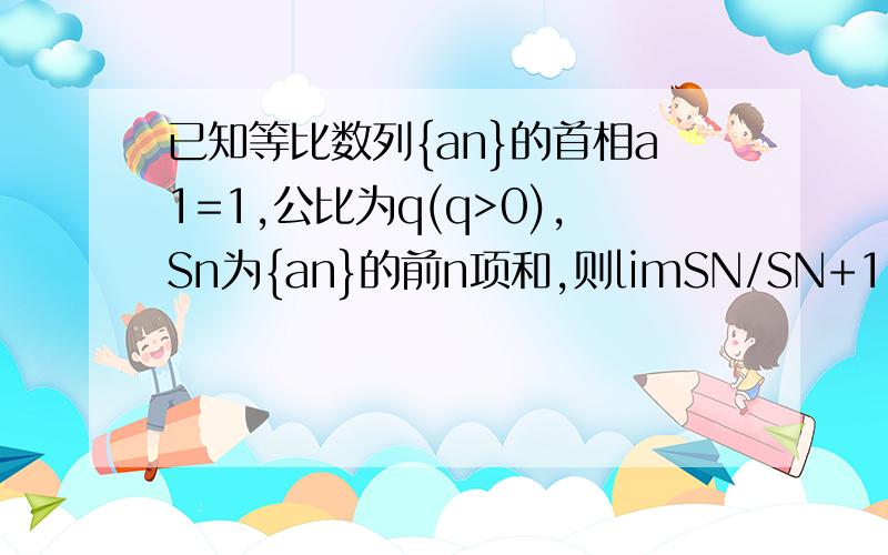 已知等比数列{an}的首相a1=1,公比为q(q>0),Sn为{an}的前n项和,则limSN/SN+1=?