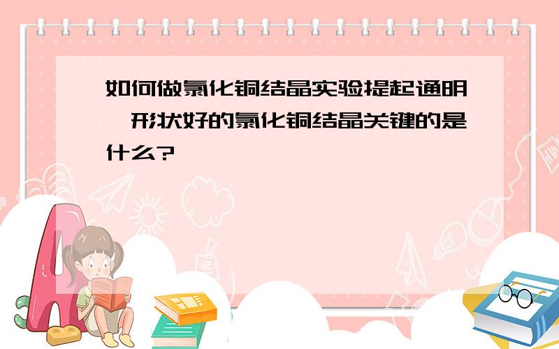 如何做氯化铜结晶实验提起通明,形状好的氯化铜结晶关键的是什么?