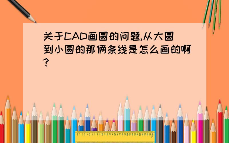 关于CAD画圆的问题,从大圆到小圆的那俩条线是怎么画的啊?