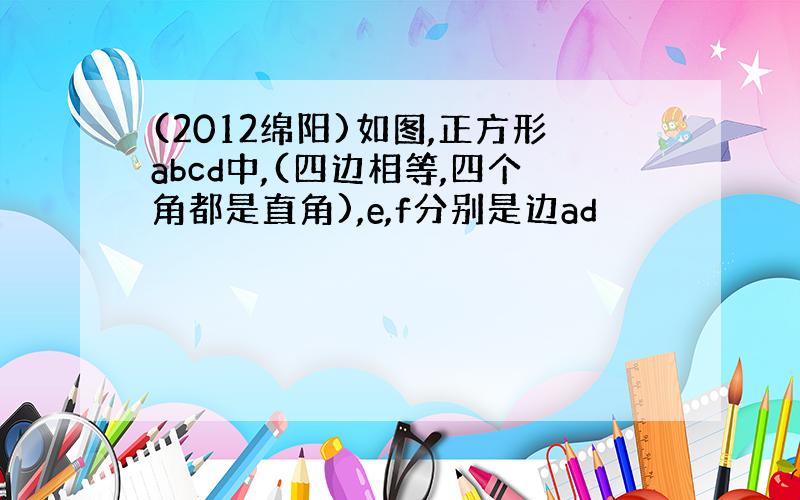 (2012绵阳)如图,正方形abcd中,(四边相等,四个角都是直角),e,f分别是边ad