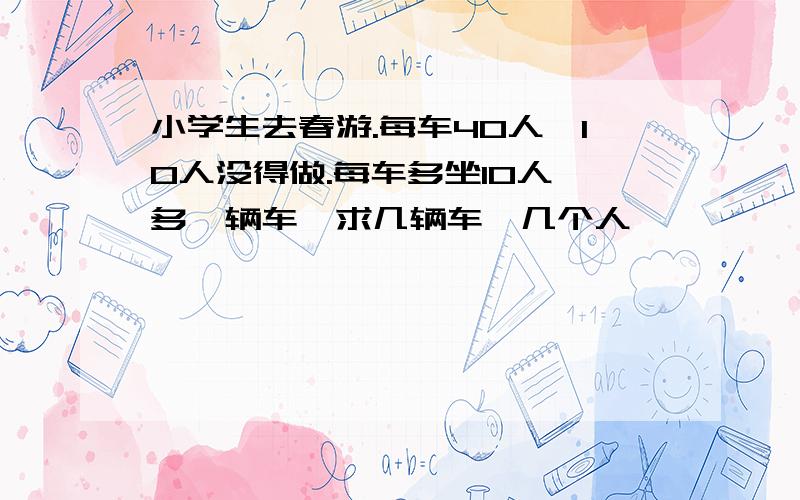 小学生去春游.每车40人,10人没得做.每车多坐10人,多一辆车,求几辆车,几个人