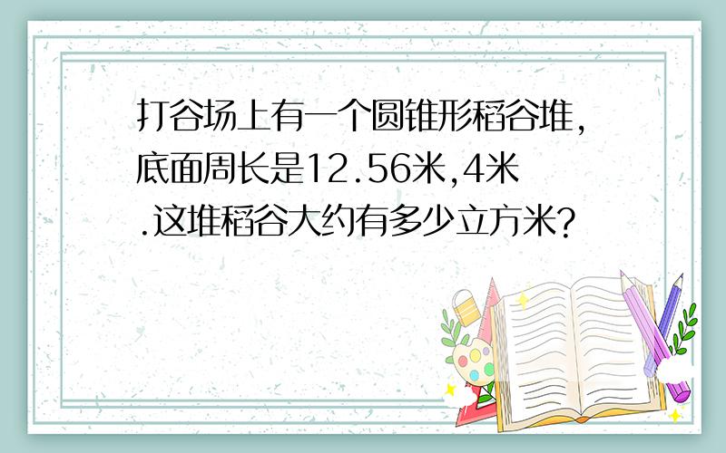 打谷场上有一个圆锥形稻谷堆,底面周长是12.56米,4米.这堆稻谷大约有多少立方米?