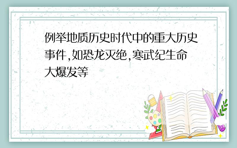 例举地质历史时代中的重大历史事件,如恐龙灭绝,寒武纪生命大爆发等