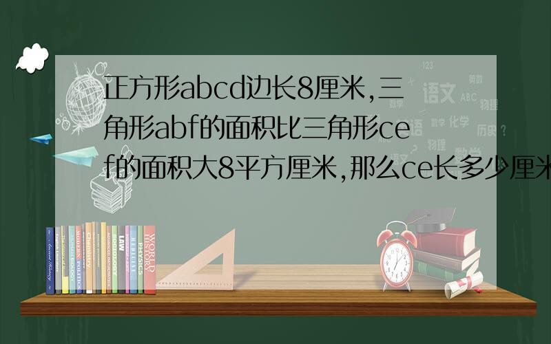 正方形abcd边长8厘米,三角形abf的面积比三角形cef的面积大8平方厘米,那么ce长多少厘米?