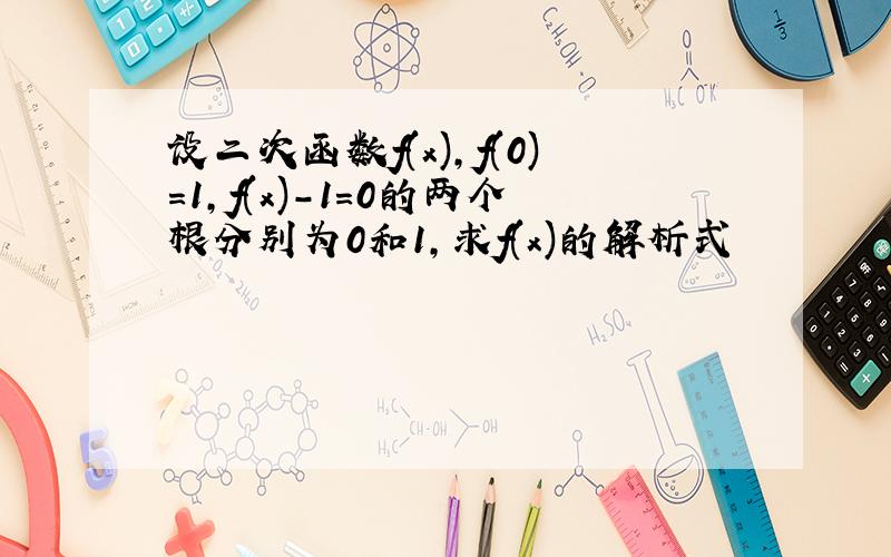 设二次函数f(x),f(0)=1,f(x)-1=0的两个根分别为0和1,求f(x)的解析式