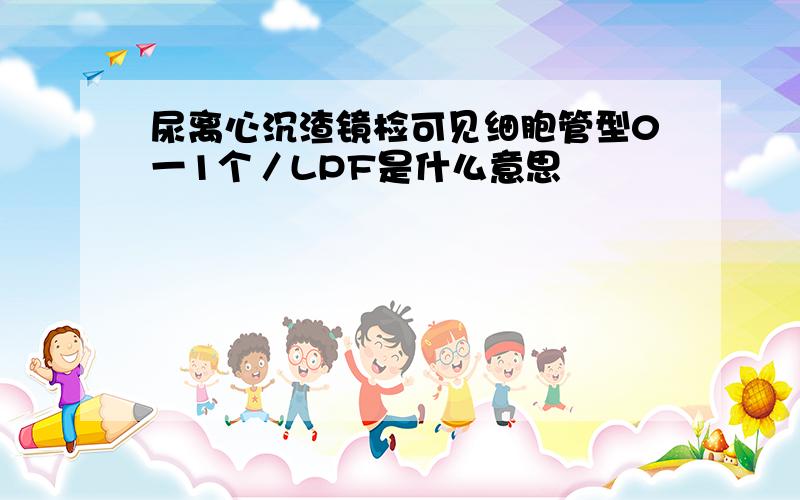 尿离心沉渣镜检可见细胞管型0一1个／LPF是什么意思