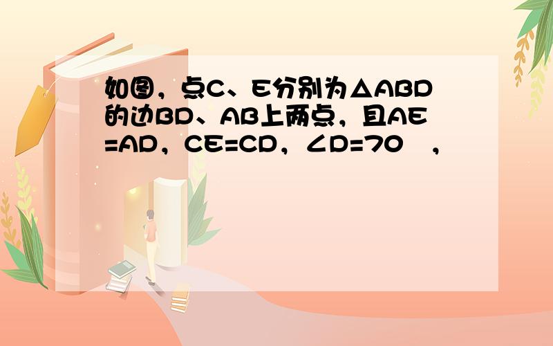 如图，点C、E分别为△ABD的边BD、AB上两点，且AE=AD，CE=CD，∠D=70゜，