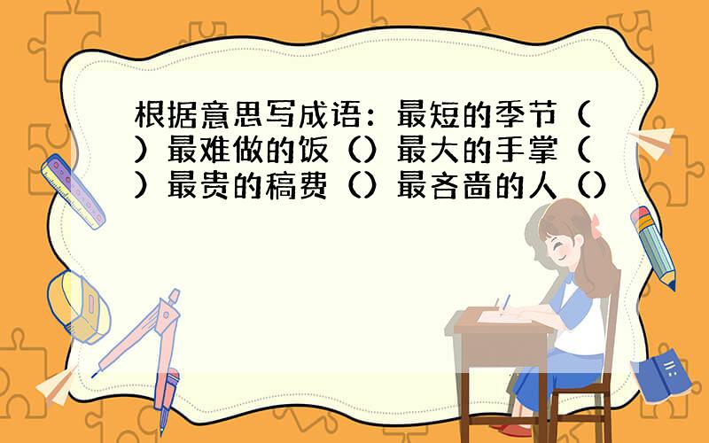 根据意思写成语：最短的季节（）最难做的饭（）最大的手掌（）最贵的稿费（）最吝啬的人（）