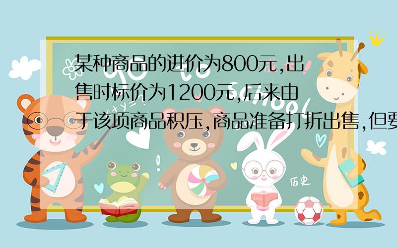 某种商品的进价为800元,出售时标价为1200元,后来由于该项商品积压,商品准备打折出售,但要保持利润不低于5%,则至少