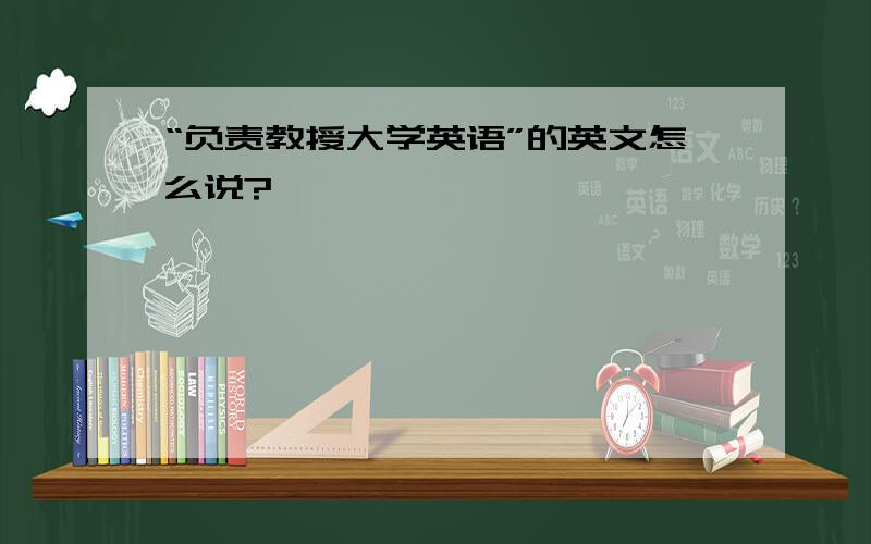 “负责教授大学英语”的英文怎么说?