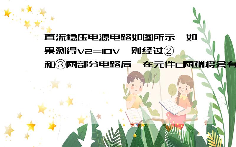 直流稳压电源电路如图所示,如果测得V2=10V,则经过②和③两部分电路后,在元件C两端将会有多大的电压?