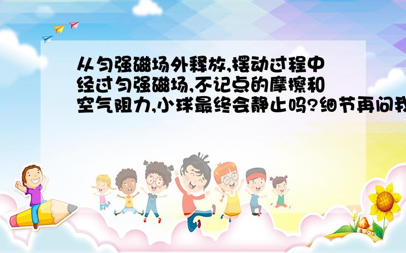 从匀强磁场外释放,摆动过程中经过匀强磁场,不记点的摩擦和空气阻力,小球最终会静止吗?细节再问我,爪机党伤不起啊