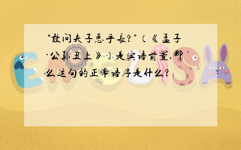 “敢问夫子恶乎长?”（《孟子·公孙丑上》）是宾语前置,那么这句的正常语序是什么?