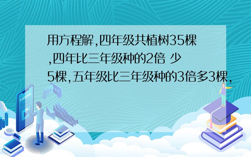 用方程解,四年级共植树35棵,四年比三年级种的2倍 少 5棵,五年级比三年级种的3倍多3棵,