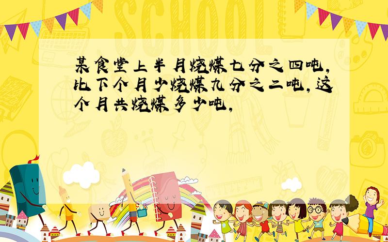 某食堂上半月烧煤七分之四吨,比下个月少烧煤九分之二吨,这个月共烧煤多少吨,