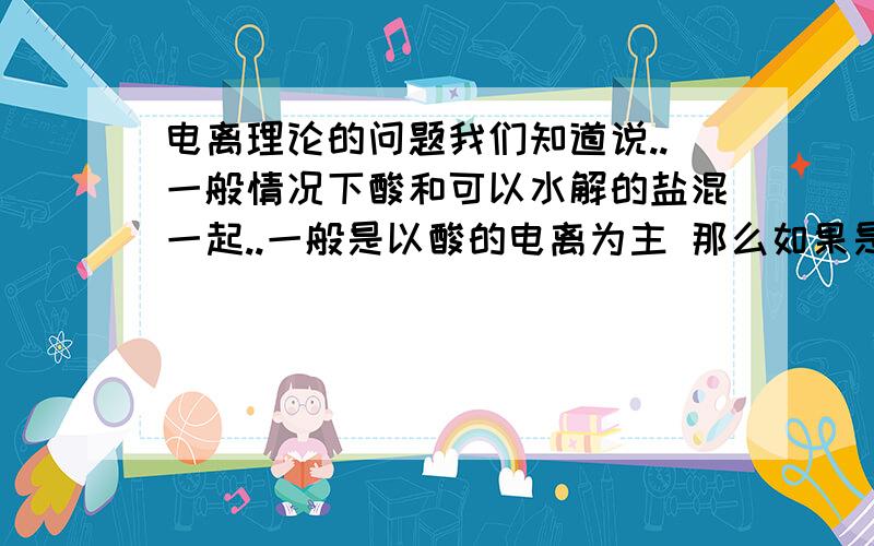 电离理论的问题我们知道说..一般情况下酸和可以水解的盐混一起..一般是以酸的电离为主 那么如果是碱呢..是以哪个为主