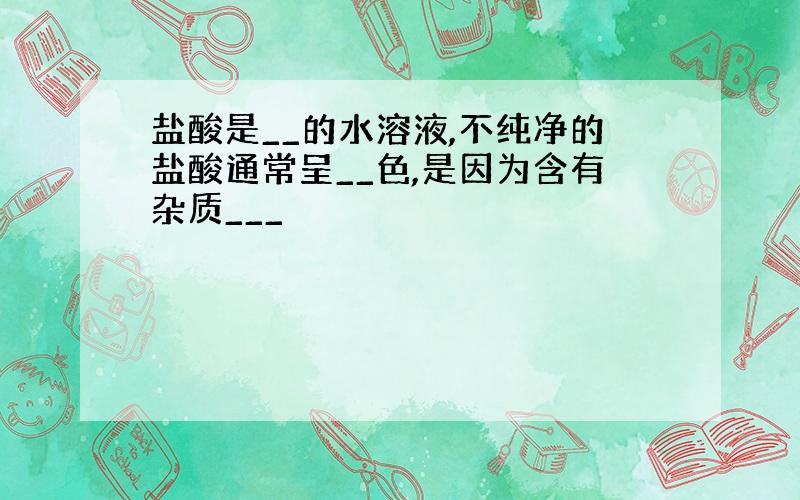 盐酸是__的水溶液,不纯净的盐酸通常呈__色,是因为含有杂质___