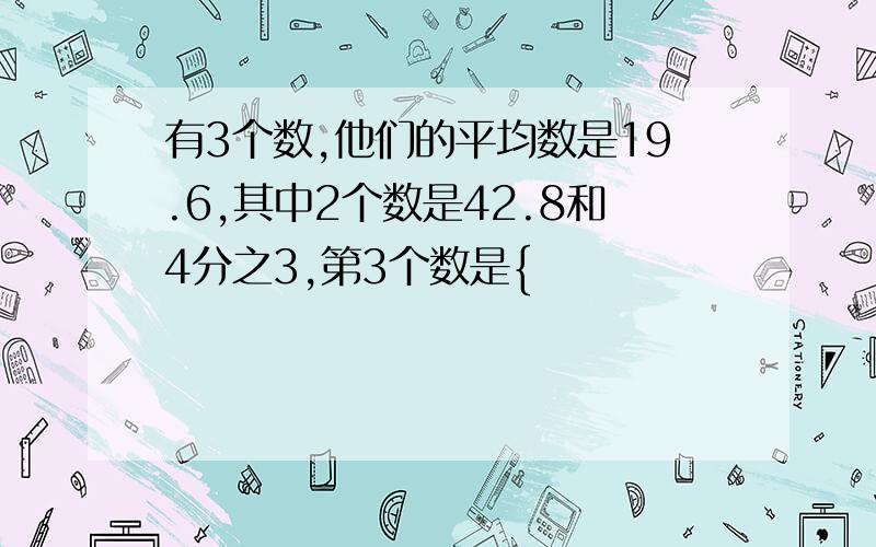 有3个数,他们的平均数是19.6,其中2个数是42.8和4分之3,第3个数是{