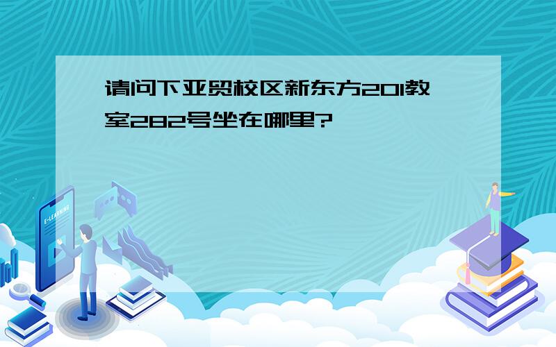 请问下亚贸校区新东方201教室282号坐在哪里?