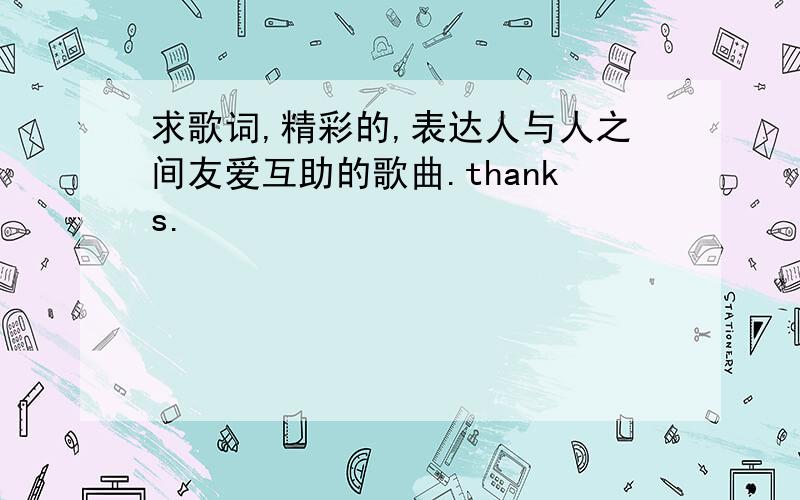 求歌词,精彩的,表达人与人之间友爱互助的歌曲.thanks.