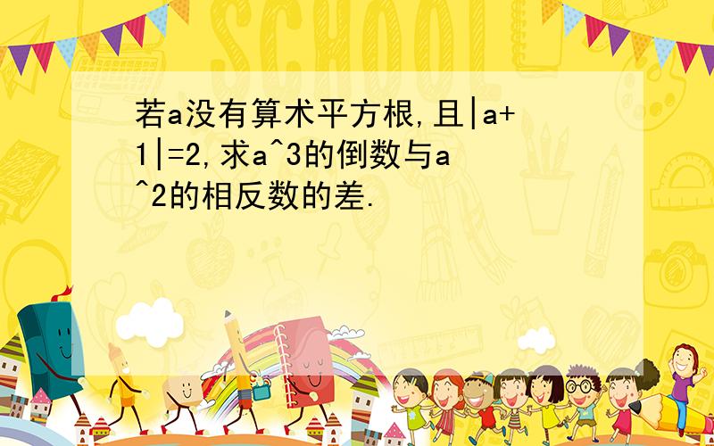 若a没有算术平方根,且|a+1|=2,求a^3的倒数与a^2的相反数的差.