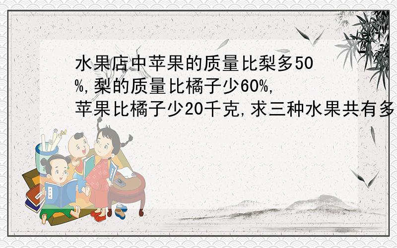 水果店中苹果的质量比梨多50%,梨的质量比橘子少60%,苹果比橘子少20千克,求三种水果共有多少千克?