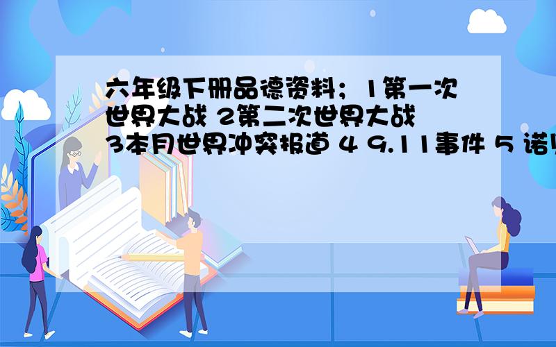 六年级下册品德资料；1第一次世界大战 2第二次世界大战 3本月世界冲突报道 4 9.11事件 5 诺贝尔和平奖获