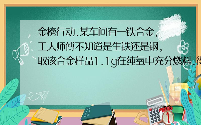 金榜行动.某车间有一铁合金,工人师傅不知道是生铁还是钢,取该合金样品1.1g在纯氧中充分燃料,得到0.01gCO2,通过