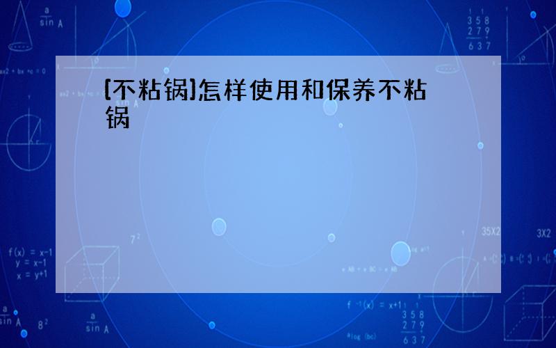 [不粘锅]怎样使用和保养不粘锅